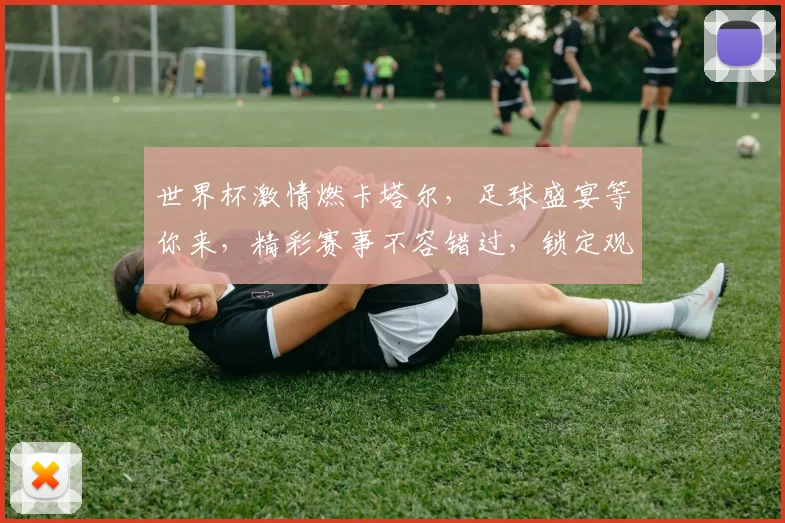 世界杯激情燃卡塔尔，足球盛宴等你来，精彩赛事不容错过，锁定观赛时间